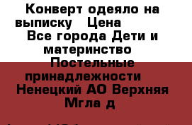 Конверт-одеяло на выписку › Цена ­ 2 300 - Все города Дети и материнство » Постельные принадлежности   . Ненецкий АО,Верхняя Мгла д.